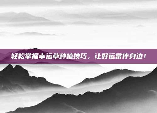 輕松掌握幸運草種植技巧，讓好運常伴身邊！