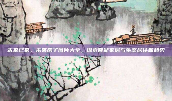 未來已來，未來房子圖片大全，探索智能家居與生態(tài)居住新趨勢