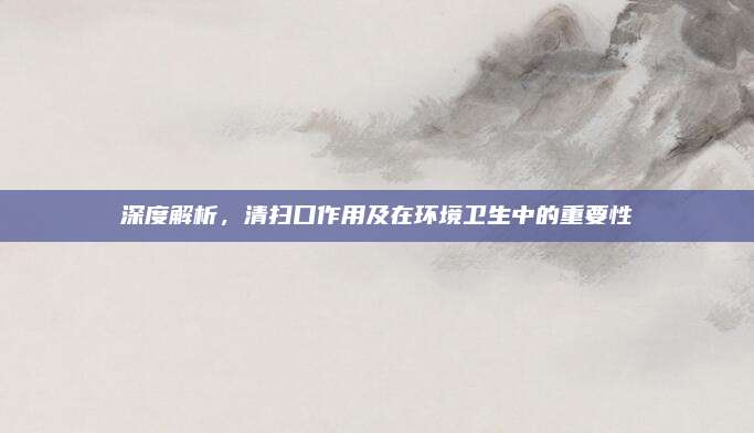 深度解析，清掃口作用及在環(huán)境衛(wèi)生中的重要性