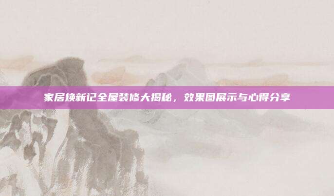 家居煥新記全屋裝修大揭秘,，效果圖展示與心得分享