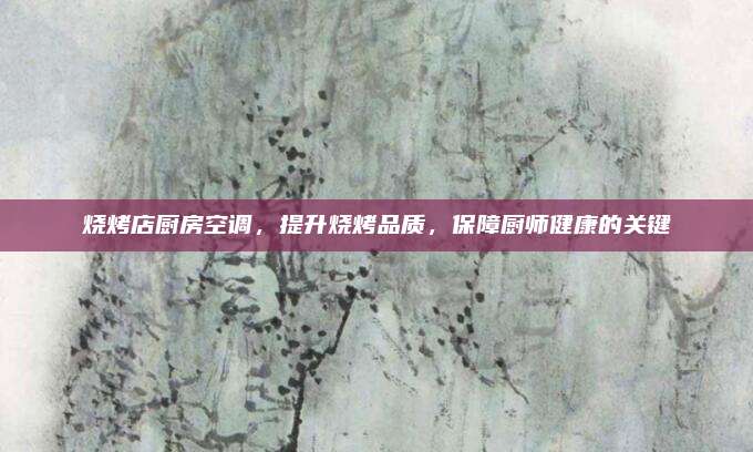 燒烤店廚房空調(diào),，提升燒烤品質(zhì)，保障廚師健康的關(guān)鍵
