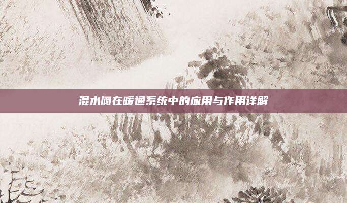混水閥在暖通系統(tǒng)中的應(yīng)用與作用詳解