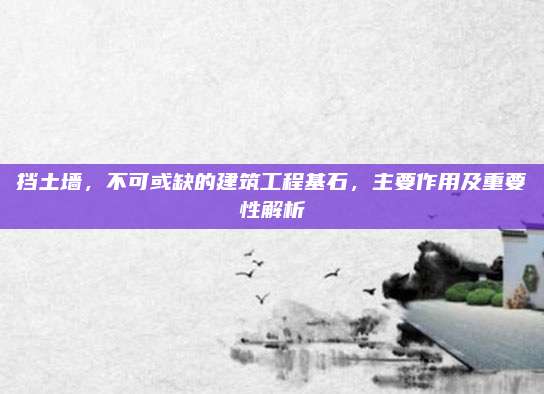 擋土墻,，不可或缺的建筑工程基石，主要作用及重要性解析