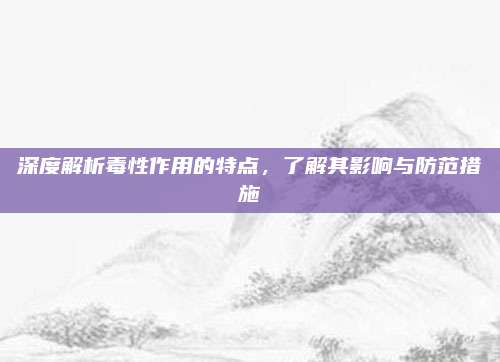 深度解析毒性作用的特點(diǎn),，了解其影響與防范措施