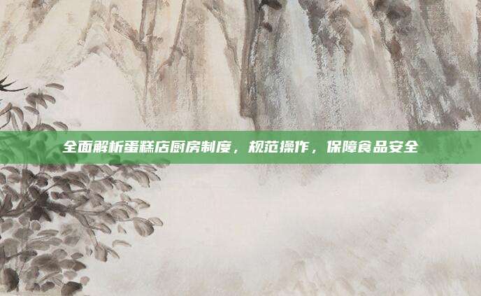 全面解析蛋糕店廚房制度,，規(guī)范操作,，保障食品安全