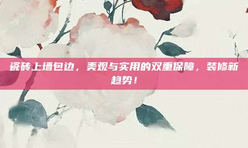 瓷磚上墻包邊，美觀與實(shí)用的雙重保障,，裝修新趨勢,！