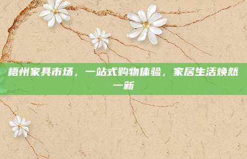梧州家具市場，一站式購物體驗(yàn),，家居生活煥然一新