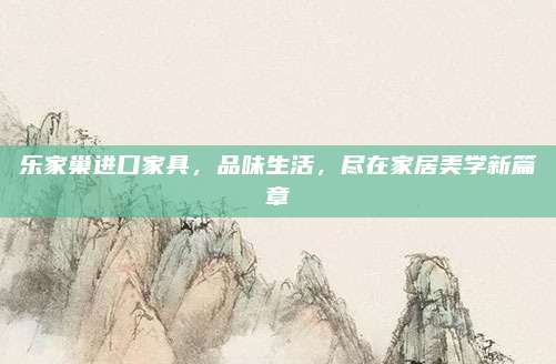 樂家巢進(jìn)口家具,，品味生活,，盡在家居美學(xué)新篇章