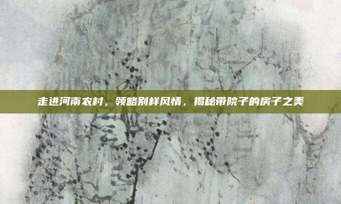 走進(jìn)河南農(nóng)村,，領(lǐng)略別樣風(fēng)情,，揭秘帶院子的房子之美