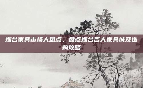 煙臺家具市場大盤點(diǎn),，盤點(diǎn)煙臺各大家具城及選購攻略