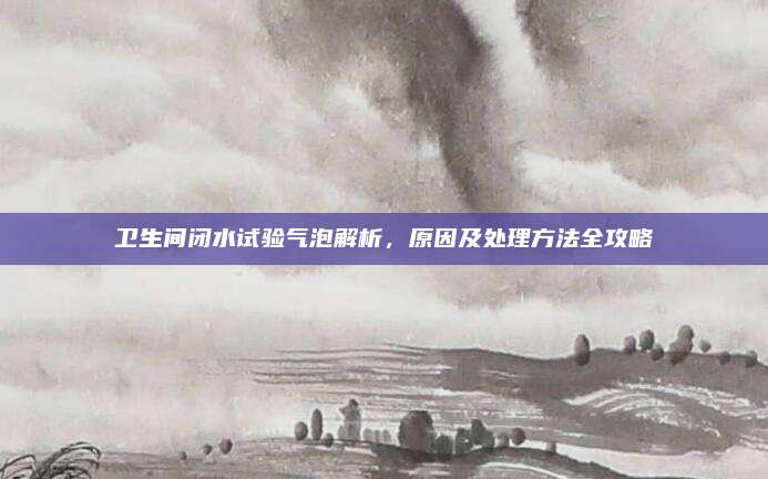 衛(wèi)生間閉水試驗(yàn)氣泡解析,，原因及處理方法全攻略