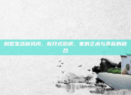 別墅生活新風(fēng)尚,，敞開式廚房,，家的藝術(shù)與美食的融合