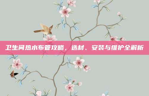 衛(wèi)生間熱水布管攻略，選材,、安裝與維護(hù)全解析