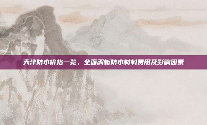 天津防水價格一覽,，全面解析防水材料費用及影響因素