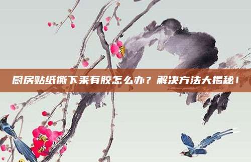 廚房貼紙撕下來有膠怎么辦,？解決方法大揭秘,！
