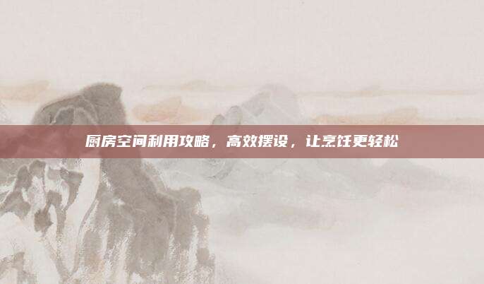 廚房空間利用攻略,，高效擺設，讓烹飪更輕松