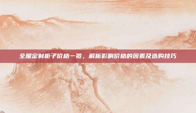 全屋定制柜子價格一覽,，解析影響價格的因素及選購技巧
