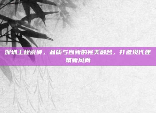 深圳工程瓷磚,，品質(zhì)與創(chuàng)新的完美融合,，打造現(xiàn)代建筑新風尚