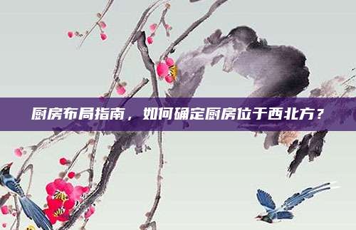 廚房布局指南,，如何確定廚房位于西北方？