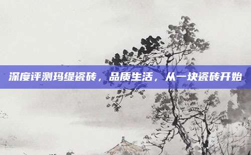 深度評(píng)測(cè)瑪緹瓷磚，品質(zhì)生活,，從一塊瓷磚開(kāi)始