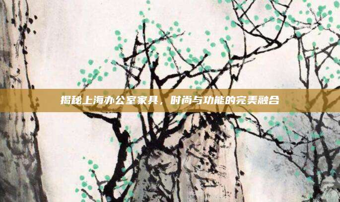 揭秘上海辦公室家具,，時(shí)尚與功能的完美融合