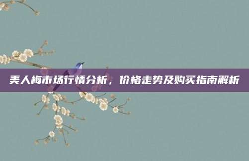 美人梅市場(chǎng)行情分析,，價(jià)格走勢(shì)及購(gòu)買(mǎi)指南解析