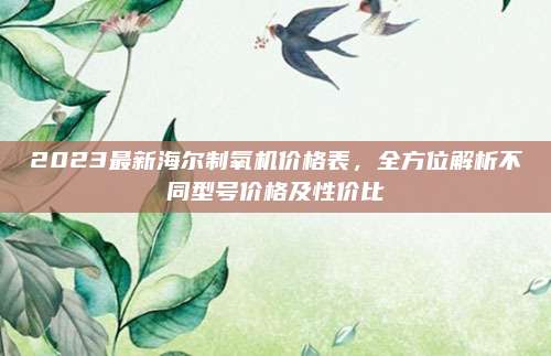 2023最新海爾制氧機(jī)價(jià)格表,，全方位解析不同型號(hào)價(jià)格及性?xún)r(jià)比