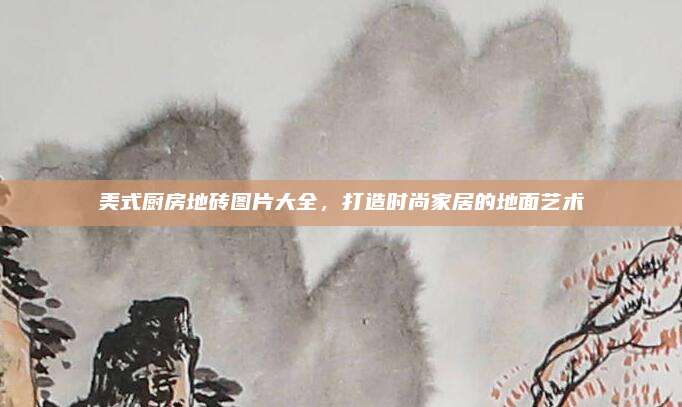 美式廚房地磚圖片大全，打造時(shí)尚家居的地面藝術(shù)
