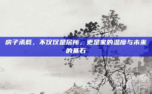 房子承載，不僅僅是居所,，更是家的溫度與未來(lái)的基石
