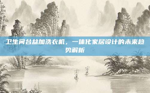 衛(wèi)生間臺(tái)盆加洗衣機(jī),，一體化家居設(shè)計(jì)的未來(lái)趨勢(shì)解析