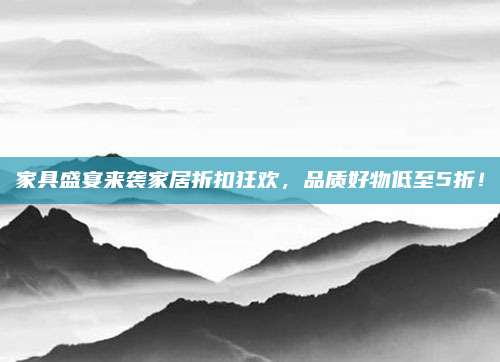 家具盛宴來襲家居折扣狂歡，品質(zhì)好物低至5折！