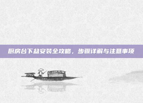 廚房臺(tái)下盆安裝全攻略，步驟詳解與注意事項(xiàng)