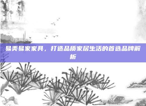 易美易家家具，打造品質(zhì)家居生活的首選品牌解析