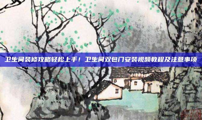 衛(wèi)生間裝修攻略輕松上手！衛(wèi)生間雙包門安裝視頻教程及注意事項