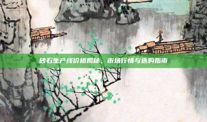 砂石生產(chǎn)線價格揭秘，市場行情與選購指南