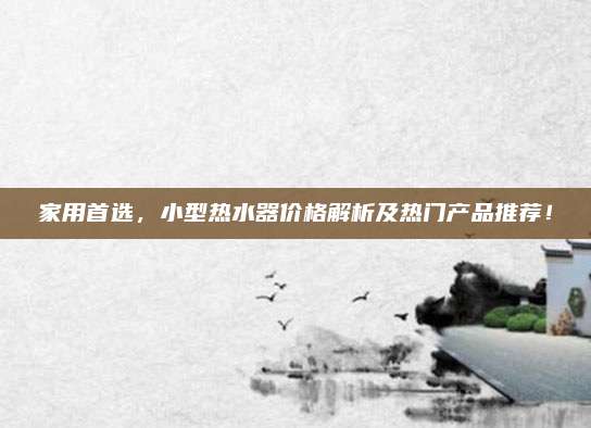 家用首選，小型熱水器價格解析及熱門產(chǎn)品推薦！