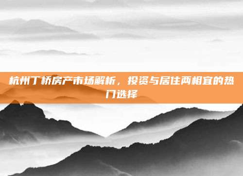 杭州丁橋房產(chǎn)市場(chǎng)解析，投資與居住兩相宜的熱門選擇