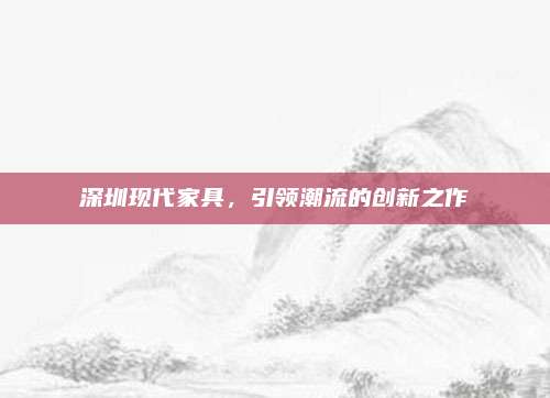 深圳現(xiàn)代家具，引領潮流的創(chuàng)新之作