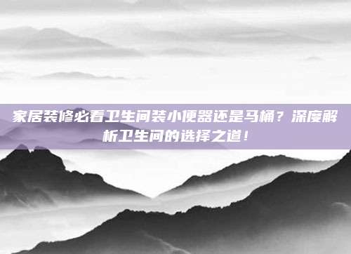家居裝修必看衛(wèi)生間裝小便器還是馬桶？深度解析衛(wèi)生間的選擇之道,！