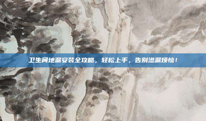 衛(wèi)生間地漏安裝全攻略,，輕松上手，告別滲漏煩惱,！