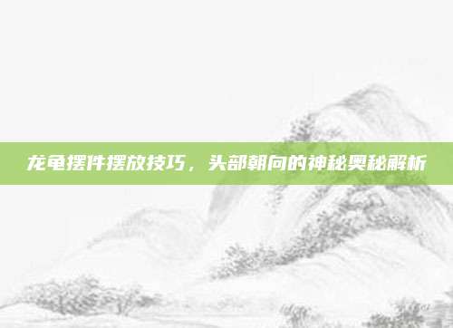 龍龜擺件擺放技巧，頭部朝向的神秘奧秘解析