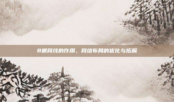 8根網(wǎng)線的作用,，網(wǎng)絡布局的優(yōu)化與拓展