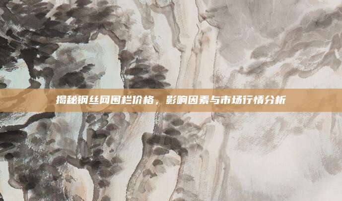 揭秘鋼絲網圍欄價格,，影響因素與市場行情分析