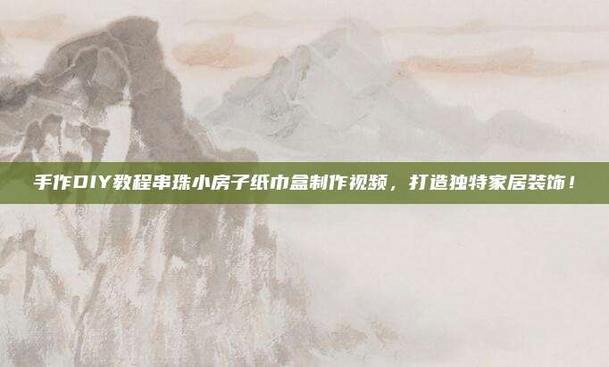 手作DIY教程串珠小房子紙巾盒制作視頻,，打造獨特家居裝飾！