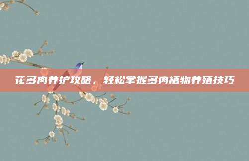 花多肉養(yǎng)護攻略，輕松掌握多肉植物養(yǎng)殖技巧
