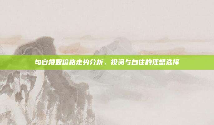 句容樓盤價格走勢分析,，投資與自住的理想選擇