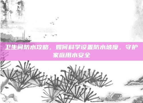 衛(wèi)生間防水攻略,，如何科學設置防水坡度，守護家庭用水安全