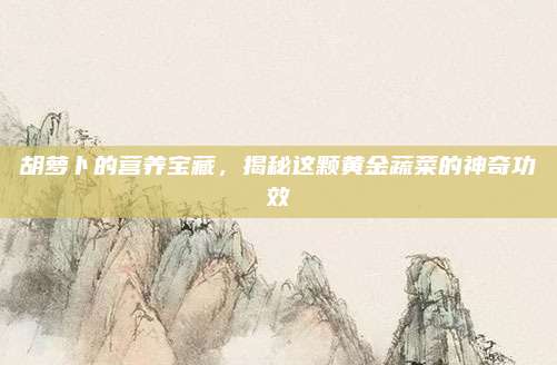 胡蘿卜的營養(yǎng)寶藏,，揭秘這顆黃金蔬菜的神奇功效
