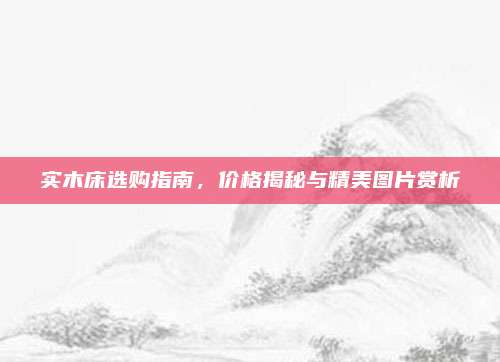 實(shí)木床選購指南，價(jià)格揭秘與精美圖片賞析