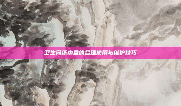 衛(wèi)生間紙巾盒的合理使用與維護(hù)技巧